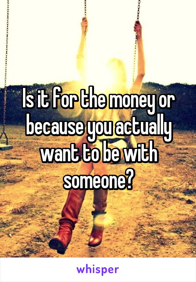 Is it for the money or because you actually want to be with someone?