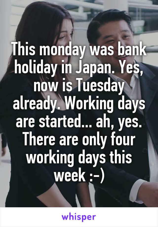 This monday was bank holiday in Japan. Yes, now is Tuesday already. Working days are started... ah, yes. There are only four working days this week :-)