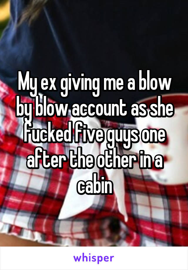 My ex giving me a blow by blow account as she fucked five guys one after the other in a cabin