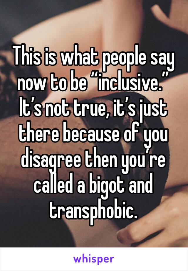 This is what people say now to be “inclusive.” It’s not true, it’s just there because of you disagree then you’re called a bigot and transphobic.