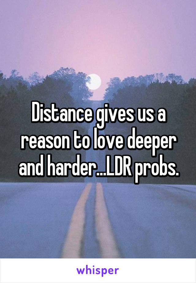 Distance gives us a reason to love deeper and harder...LDR probs.