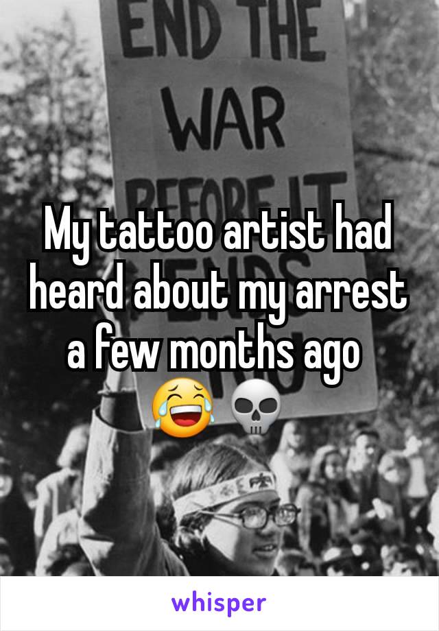 My tattoo artist had heard about my arrest a few months ago 
😂💀