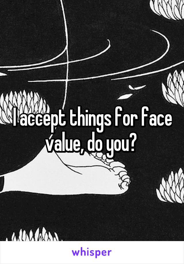 I accept things for face value, do you? 