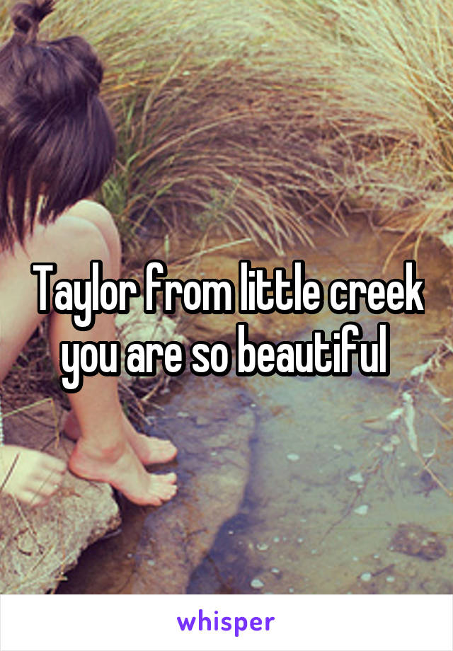 Taylor from little creek you are so beautiful 