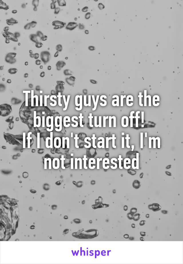 Thirsty guys are the biggest turn off! 
If I don't start it, I'm not interested
