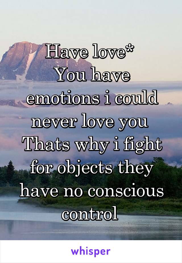 Have love* 
You have emotions i could never love you 
Thats why i fight for objects they have no conscious control 