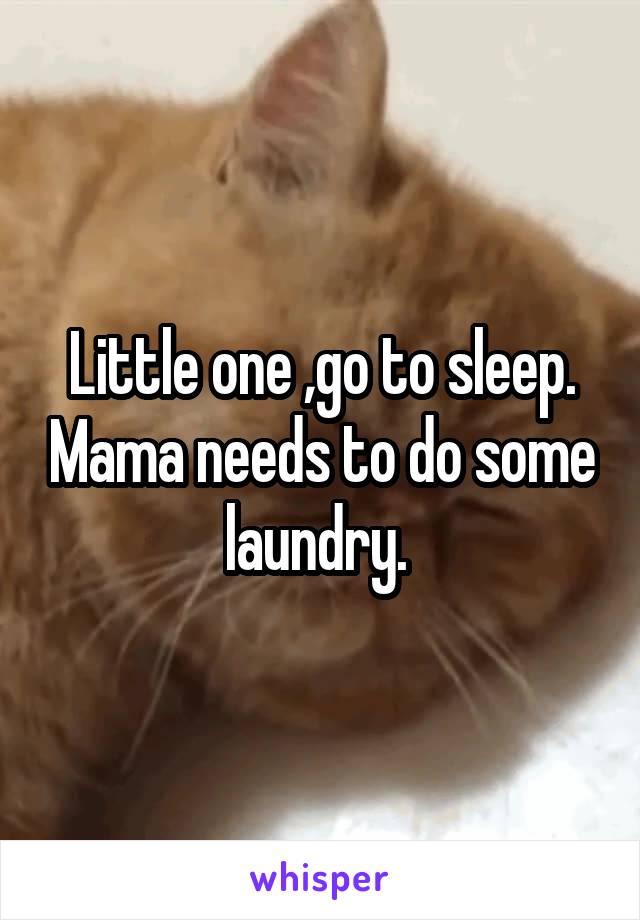 Little one ,go to sleep. Mama needs to do some laundry. 