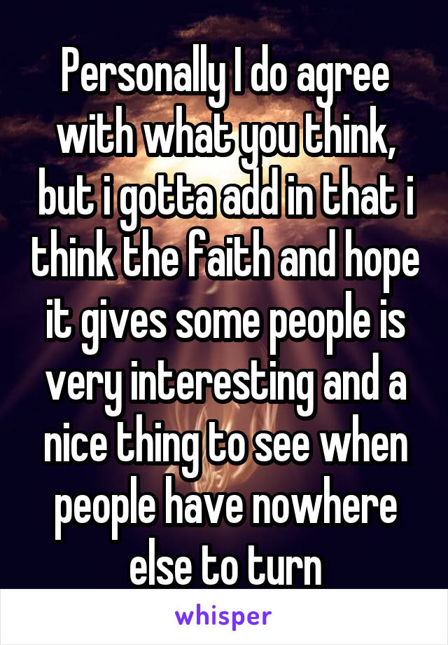 Personally I do agree with what you think, but i gotta add in that i think the faith and hope it gives some people is very interesting and a nice thing to see when people have nowhere else to turn