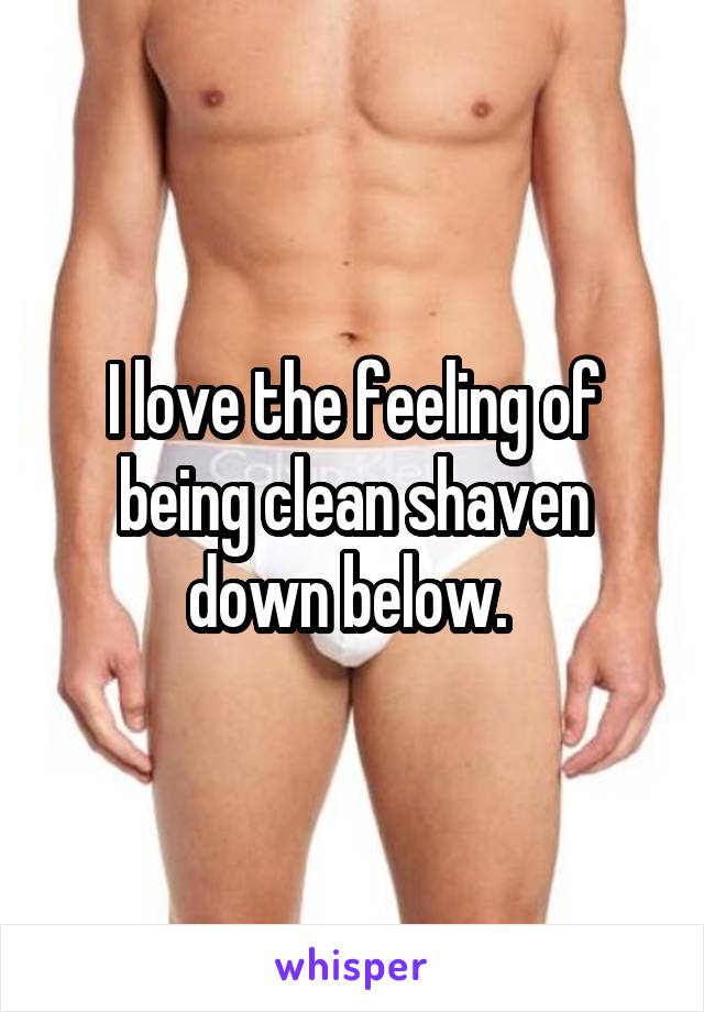 I love the feeling of being clean shaven down below. 