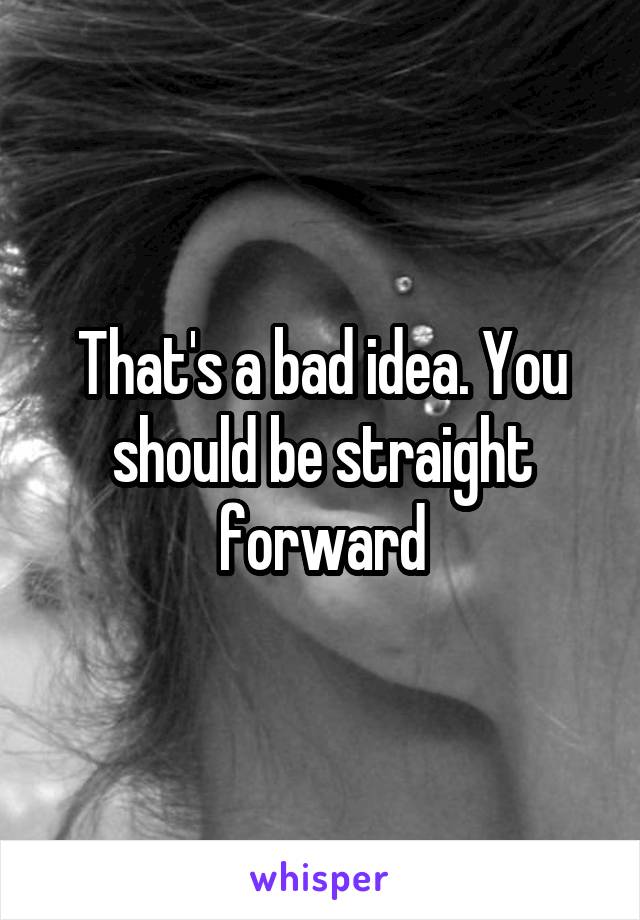 That's a bad idea. You should be straight forward