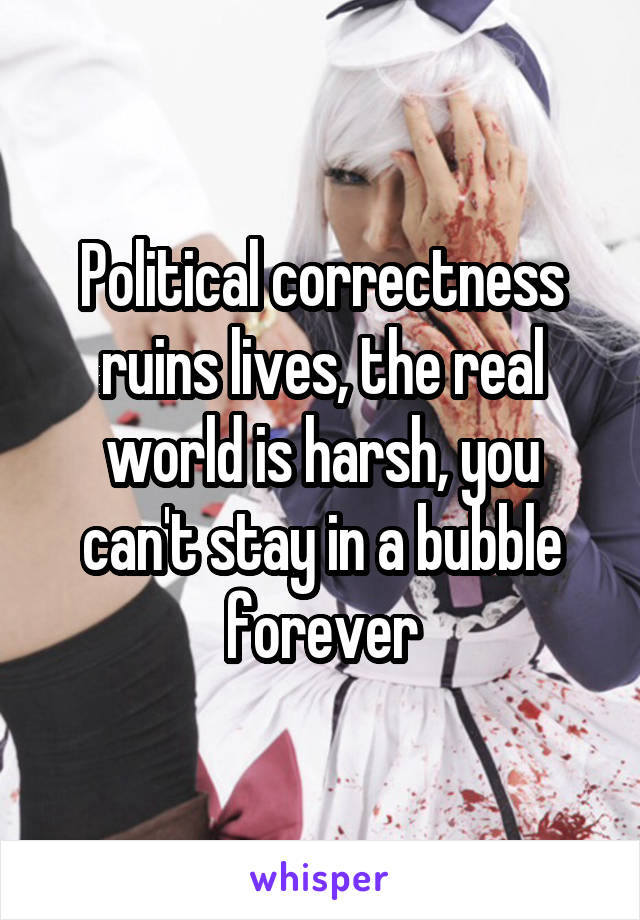 Political correctness ruins lives, the real world is harsh, you can't stay in a bubble forever