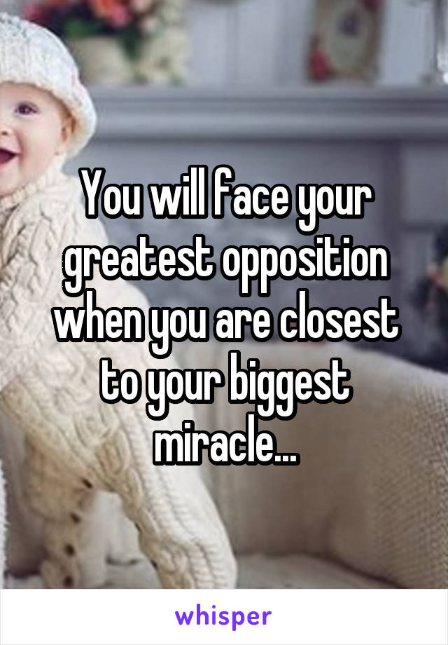 You will face your greatest opposition when you are closest to your biggest miracle...