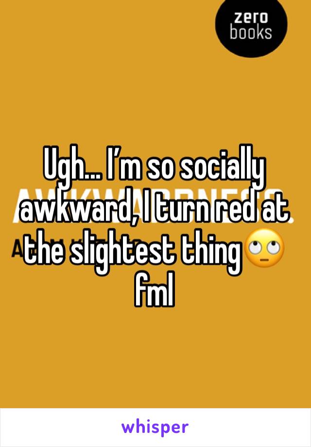 Ugh... I’m so socially awkward, I turn red at the slightest thing🙄fml
