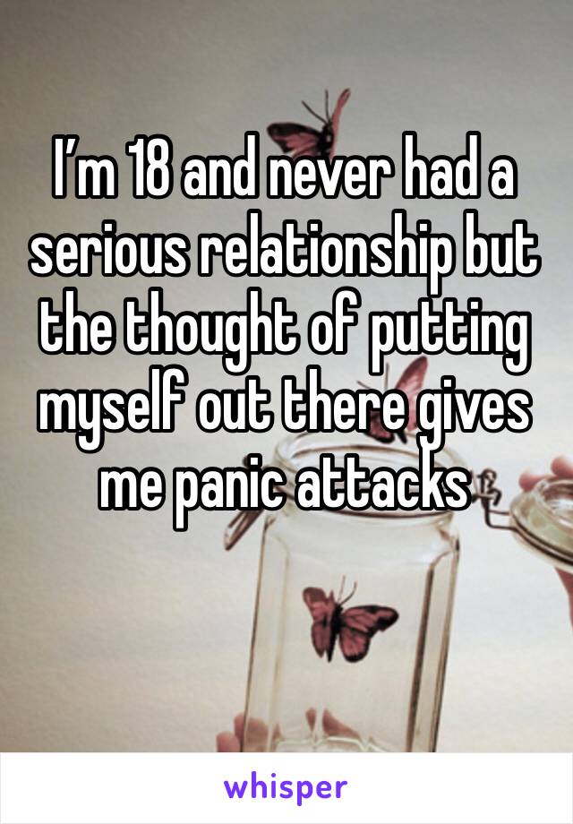 I’m 18 and never had a serious relationship but the thought of putting myself out there gives me panic attacks 