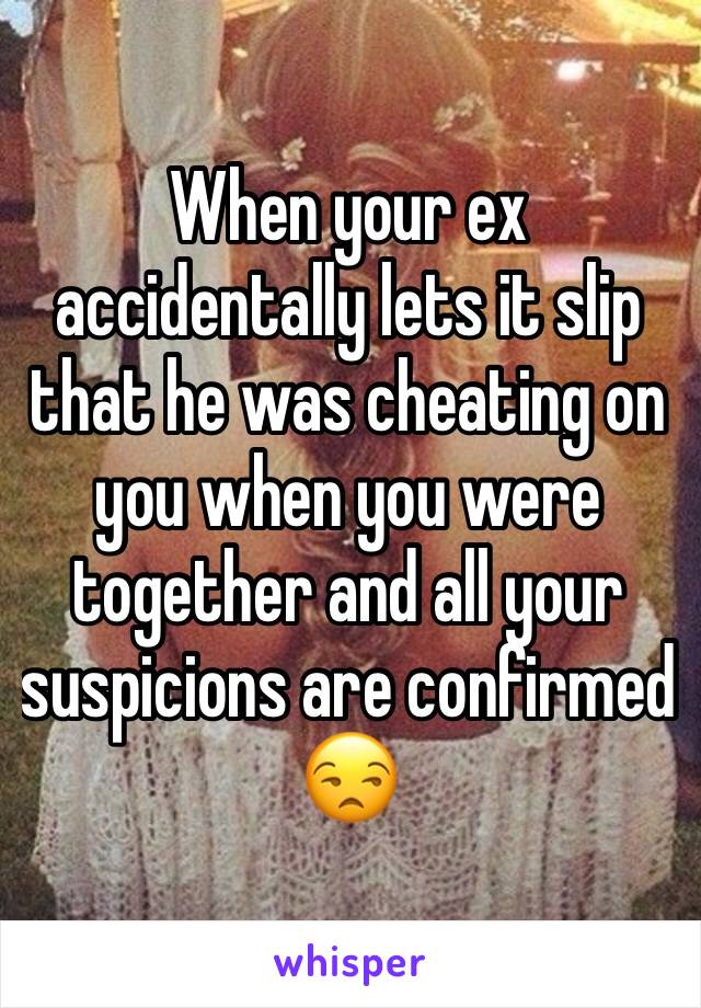 When your ex accidentally lets it slip that he was cheating on you when you were together and all your suspicions are confirmed 😒