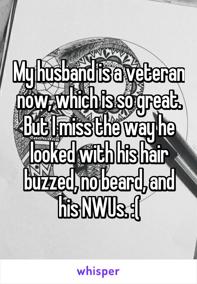 My husband is a veteran now, which is so great. But I miss the way he looked with his hair buzzed, no beard, and his NWUs. :(