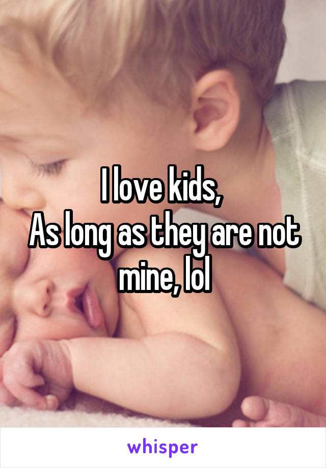 I love kids, 
As long as they are not mine, lol
