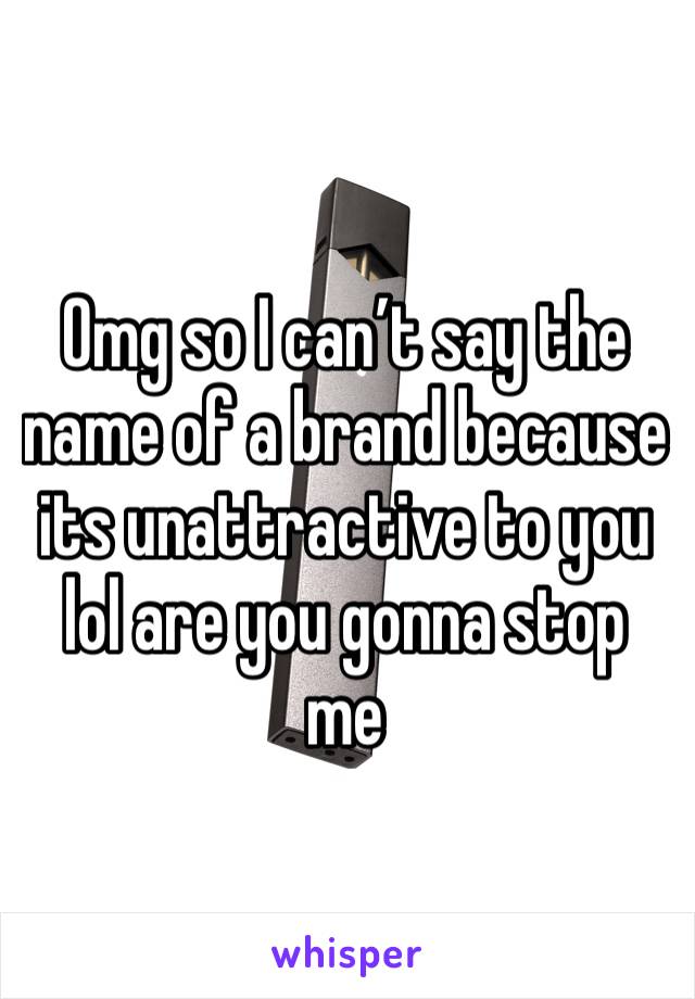 Omg so I can’t say the name of a brand because its unattractive to you lol are you gonna stop me