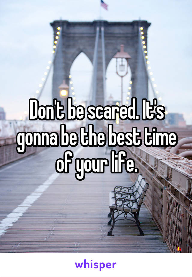 Don't be scared. It's gonna be the best time of your life.