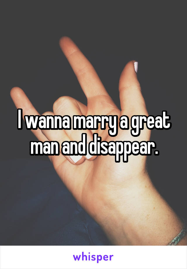 I wanna marry a great man and disappear.