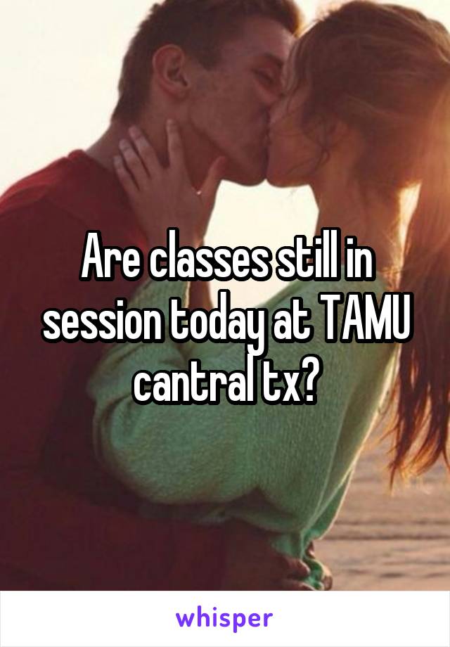 Are classes still in session today at TAMU cantral tx?