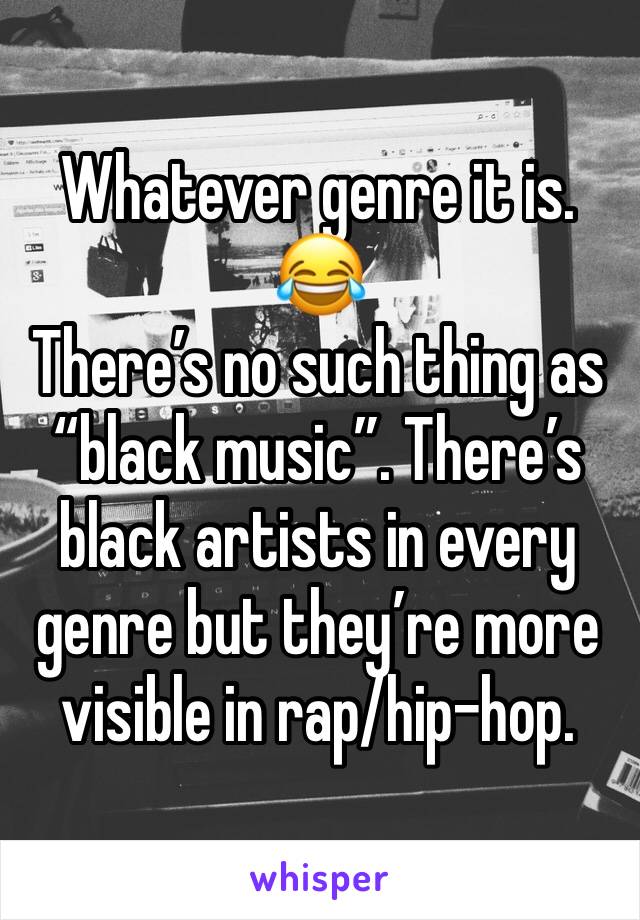 Whatever genre it is. 😂
There’s no such thing as “black music”. There’s black artists in every genre but they’re more visible in rap/hip-hop. 