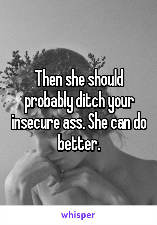 Then she should probably ditch your insecure ass. She can do better.