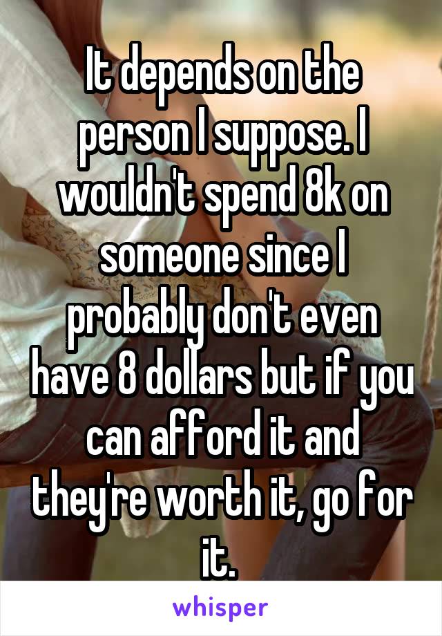 It depends on the person I suppose. I wouldn't spend 8k on someone since I probably don't even have 8 dollars but if you can afford it and they're worth it, go for it. 
