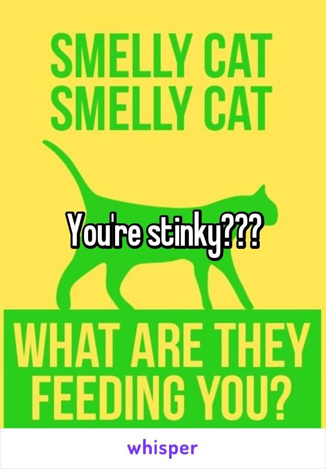 You're stinky???