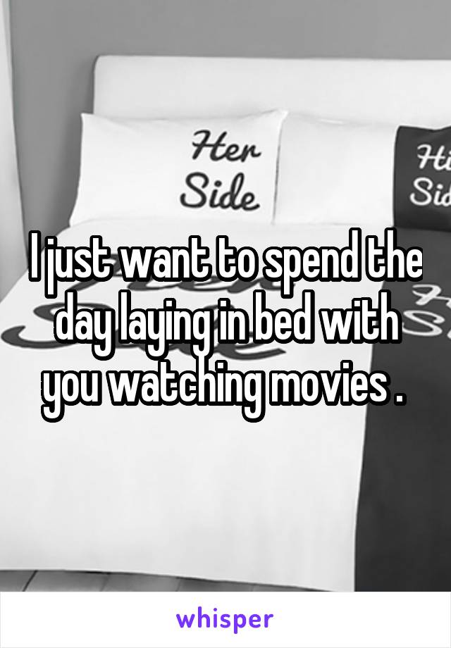 I just want to spend the day laying in bed with you watching movies . 