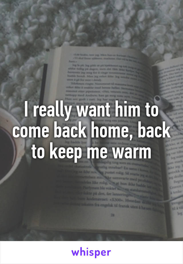 I really want him to come back home, back to keep me warm