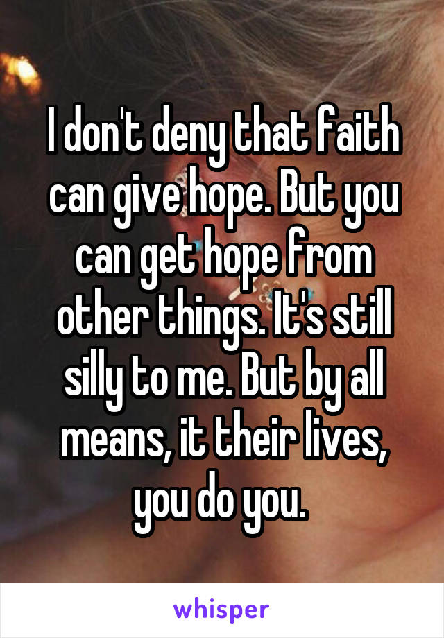 I don't deny that faith can give hope. But you can get hope from other things. It's still silly to me. But by all means, it their lives, you do you. 