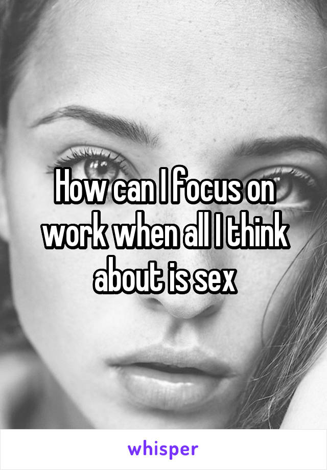 How can I focus on work when all I think about is sex