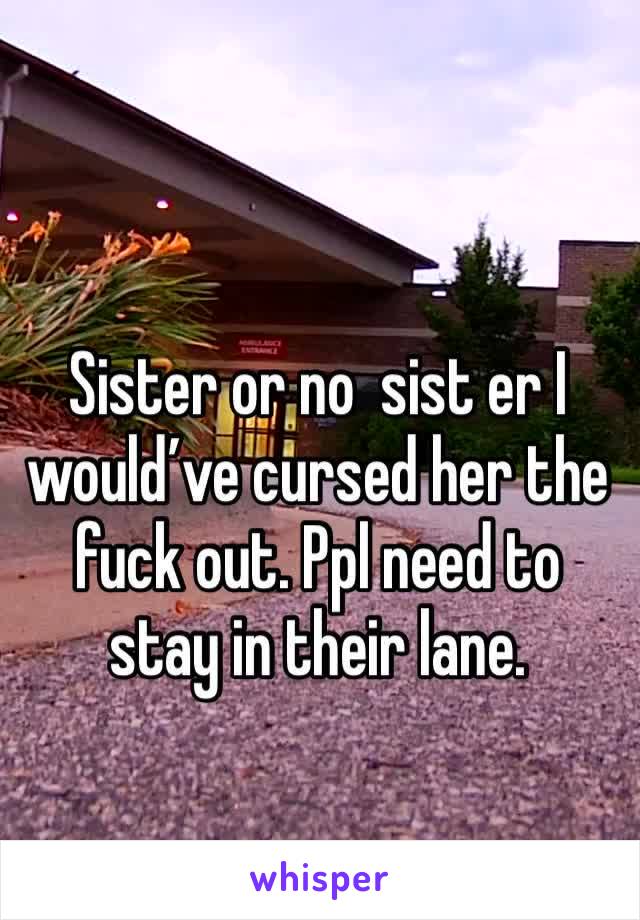 Sister or no  sist er I would’ve cursed her the fuck out. Ppl need to stay in their lane.