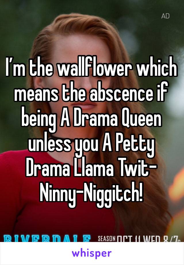 I’m the wallflower which means the abscence if being A Drama Queen unless you A Petty Drama Llama Twit-Ninny-Niggitch!
