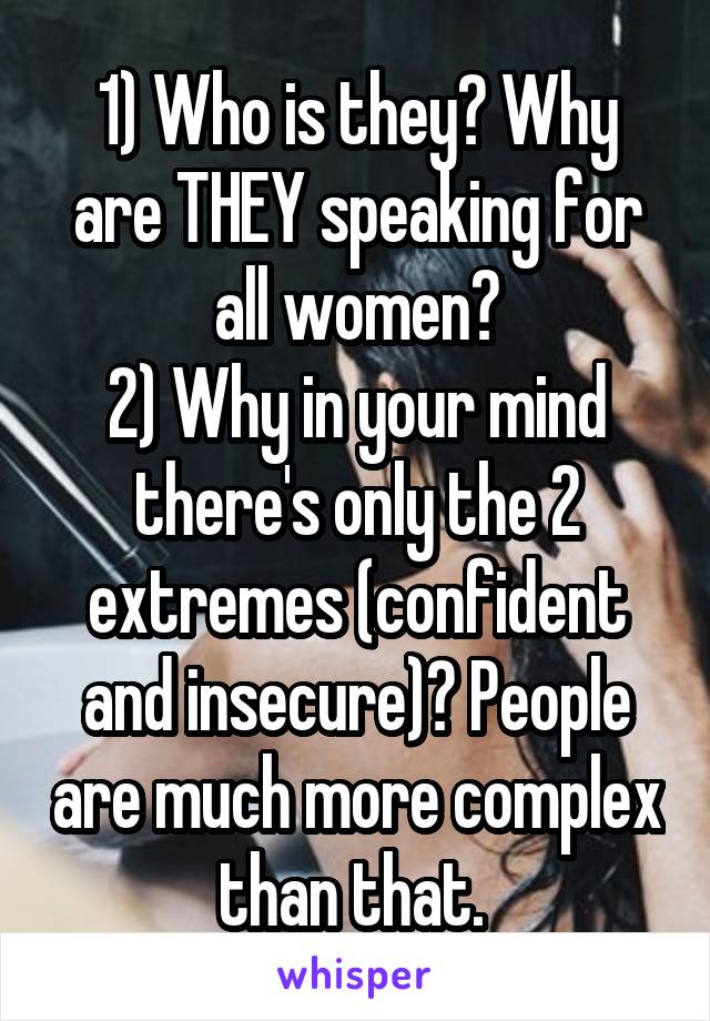 1) Who is they? Why are THEY speaking for all women?
2) Why in your mind there's only the 2 extremes (confident and insecure)? People are much more complex than that. 