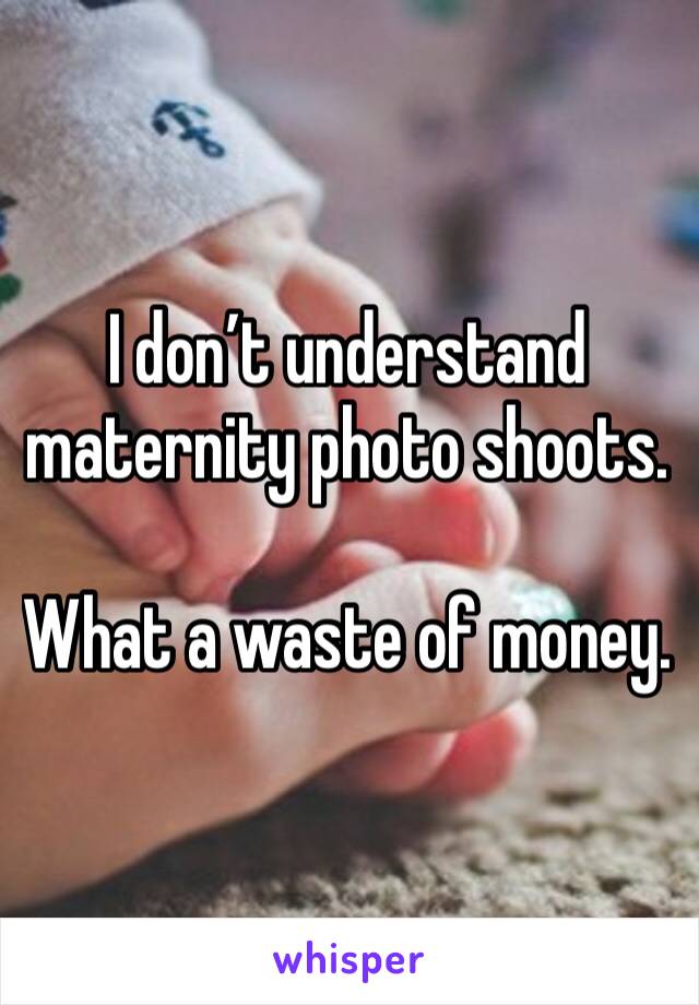 I don’t understand maternity photo shoots. 

What a waste of money. 