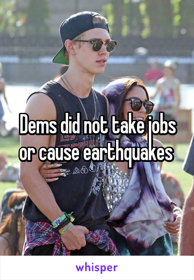 Dems did not take jobs or cause earthquakes 