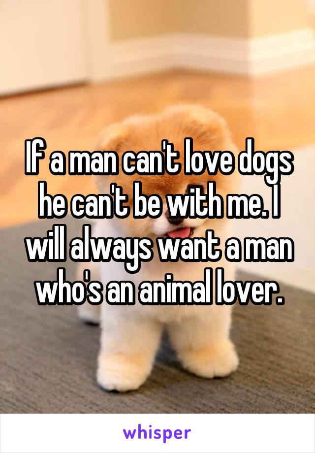 If a man can't love dogs he can't be with me. I will always want a man who's an animal lover.
