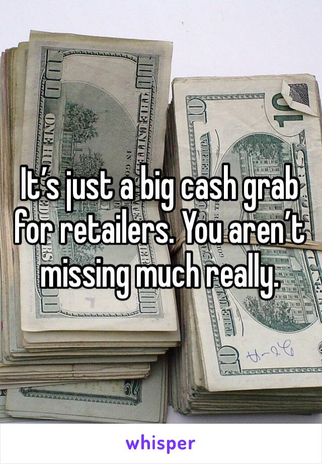 It’s just a big cash grab for retailers. You aren’t missing much really. 