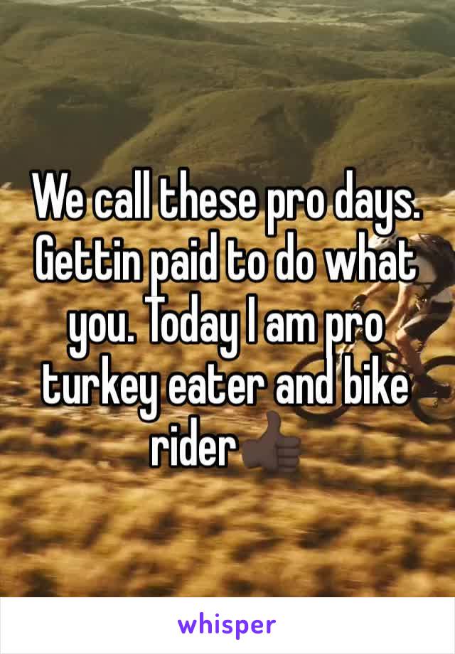 We call these pro days. Gettin paid to do what you. Today I am pro turkey eater and bike rider👍🏿