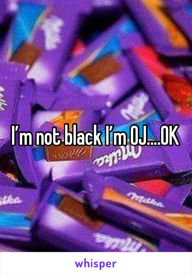 I’m not black I’m OJ....OK