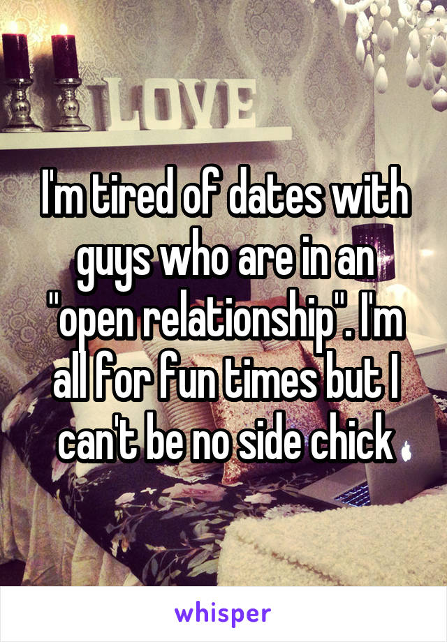 I'm tired of dates with guys who are in an "open relationship". I'm all for fun times but I can't be no side chick