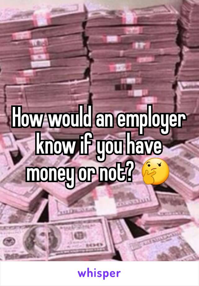How would an employer know if you have money or not? 🤔