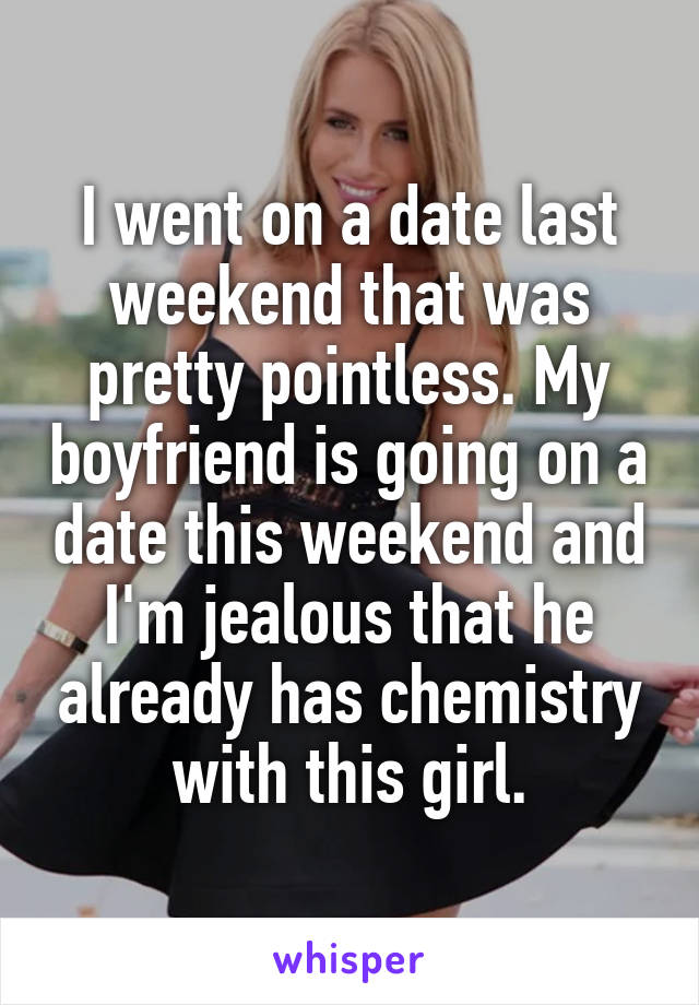 I went on a date last weekend that was pretty pointless. My boyfriend is going on a date this weekend and I'm jealous that he already has chemistry with this girl.