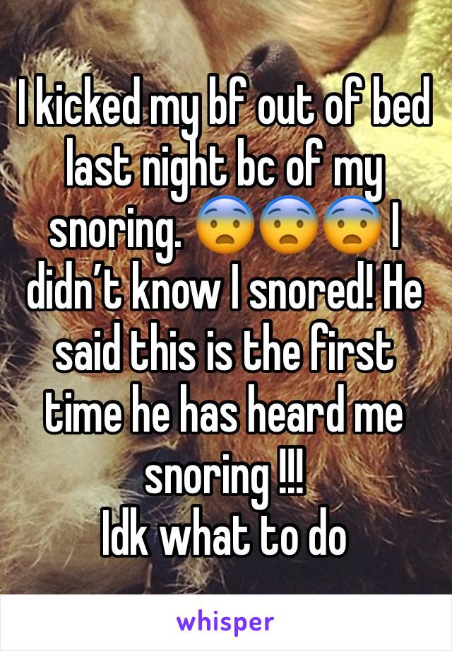 I kicked my bf out of bed last night bc of my snoring. 😨😨😨 I didn’t know I snored! He said this is the first time he has heard me snoring !!!
Idk what to do