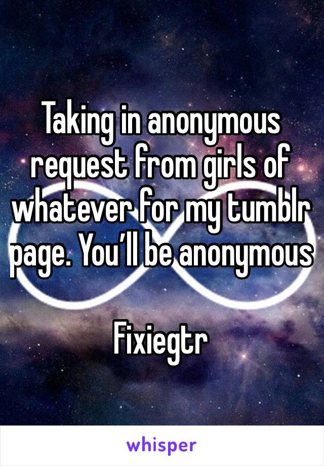 Taking in anonymous request from girls of whatever for my tumblr page. You’ll be anonymous 

Fixiegtr