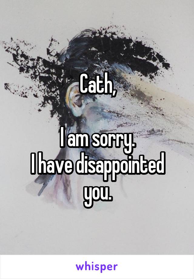 Cath,

I am sorry.
I have disappointed you.