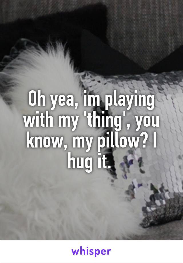 Oh yea, im playing with my 'thing', you know, my pillow? I hug it. 