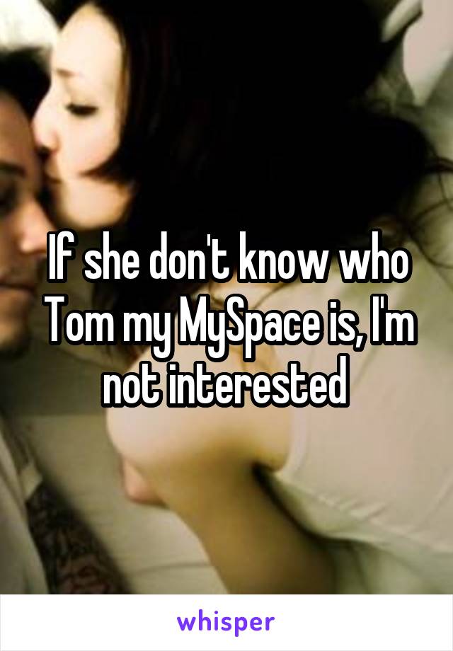 If she don't know who Tom my MySpace is, I'm not interested 